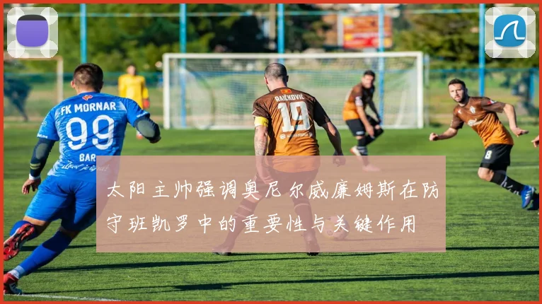 太阳主帅强调奥尼尔威廉姆斯在防守班凯罗中的重要性与关键作用