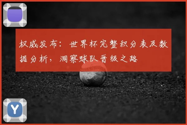 权威发布：世界杯完整积分表及数据分析，洞察球队晋级之路