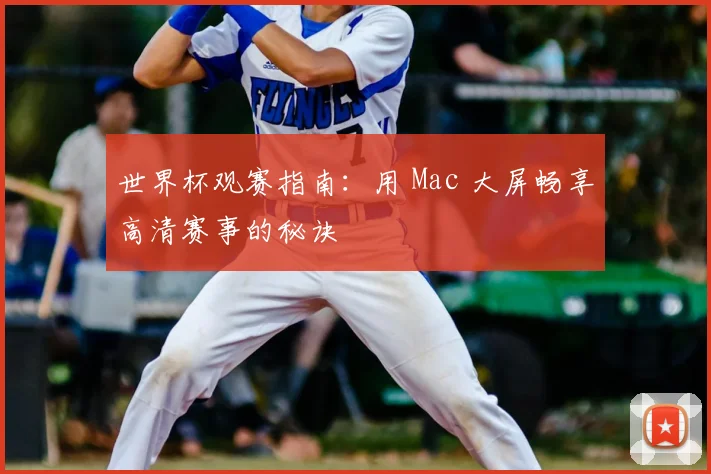 世界杯观赛指南:用 Mac 大屏畅享高清赛事的秘诀