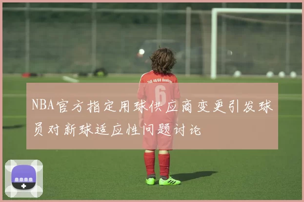 NBA官方指定用球供应商变更引发球员对新球适应性问题讨论