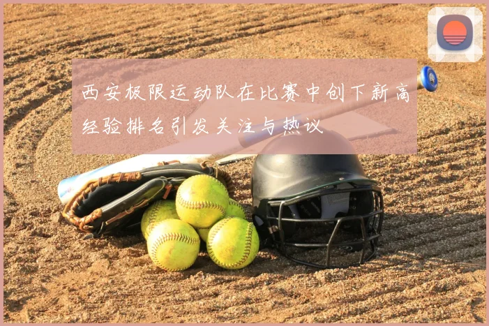 西安极限运动队在比赛中创下新高经验排名引发关注与热议
