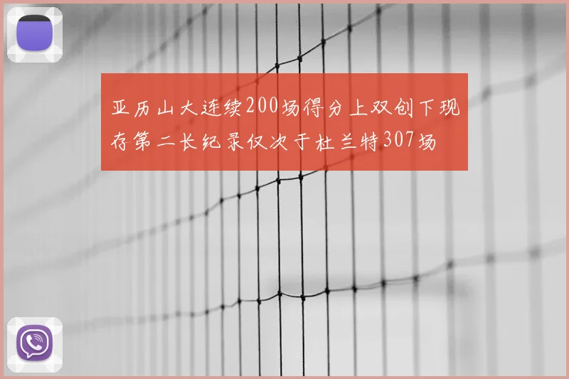 亚历山大连续200场得分上双创下现存第二长纪录仅次于杜兰特307场