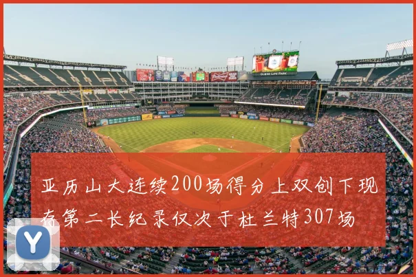 亚历山大连续200场得分上双创下现存第二长纪录仅次于杜兰特307场