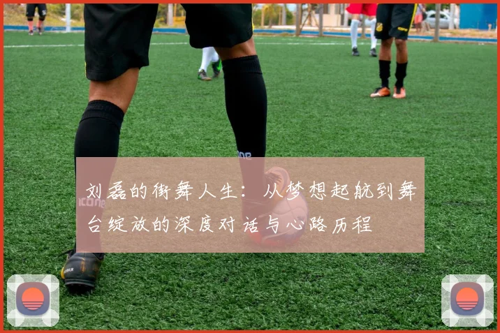 刘磊的街舞人生：从梦想起航到舞台绽放的深度对话与心路历程