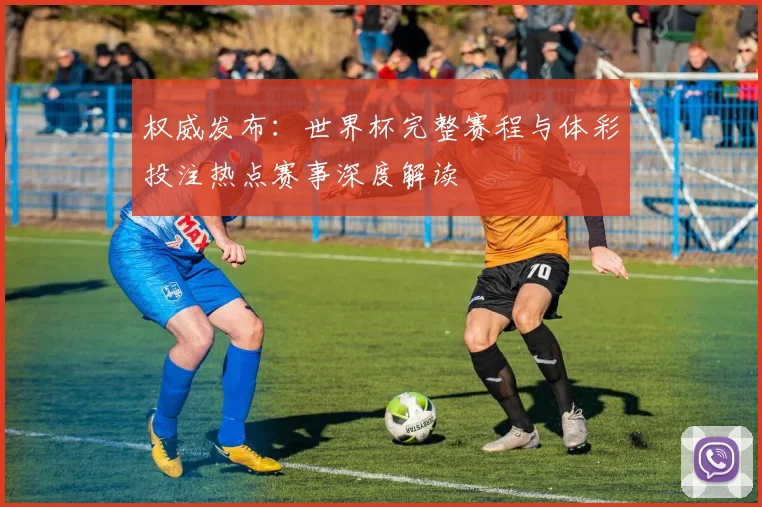 权威发布：世界杯完整赛程与体彩投注热点赛事深度解读