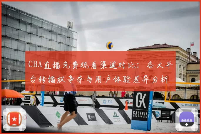 CBA直播免费观看渠道对比:各大平台转播权争夺与用户体验差异分析