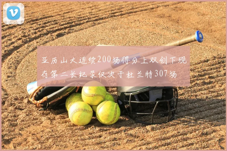 亚历山大连续200场得分上双创下现存第二长纪录仅次于杜兰特307场