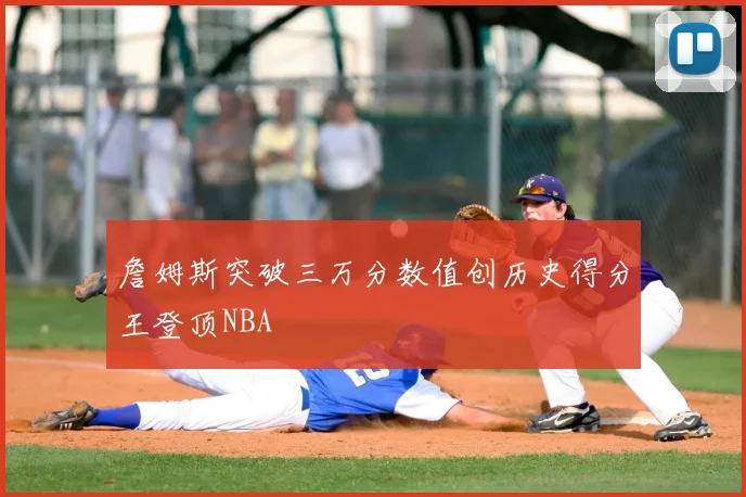 詹姆斯突破三万分数值创历史得分王登顶NBA