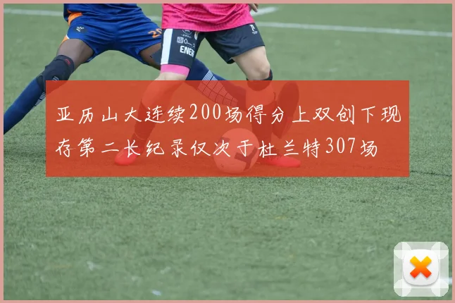 亚历山大连续200场得分上双创下现存第二长纪录仅次于杜兰特307场