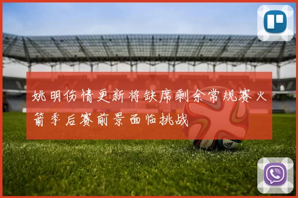姚明伤情更新将缺席剩余常规赛火箭季后赛前景面临挑战