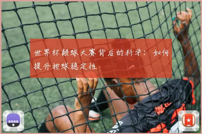 世界杯颠球大赛背后的科学:如何提升控球稳定性