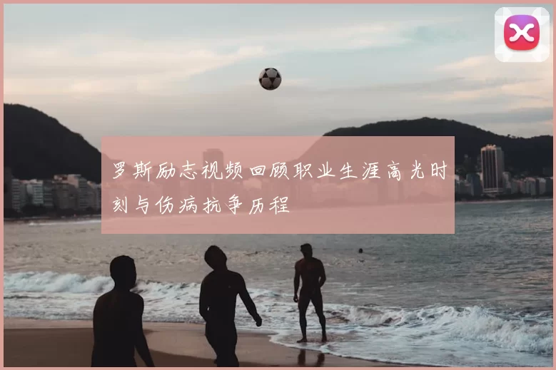 罗斯励志视频回顾职业生涯高光时刻与伤病抗争历程