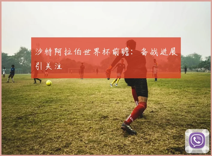 沙特阿拉伯世界杯前瞻:备战进展引关注