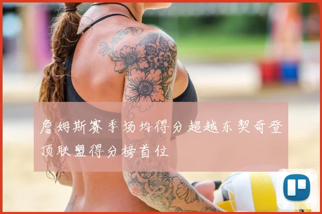 詹姆斯赛季场均得分超越东契奇登顶联盟得分榜首位