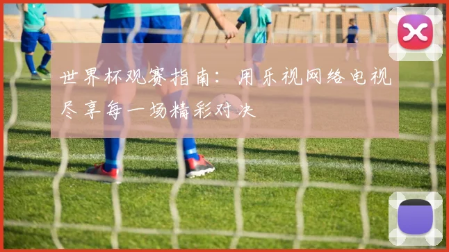 世界杯观赛指南：用乐视网络电视尽享每一场精彩对决