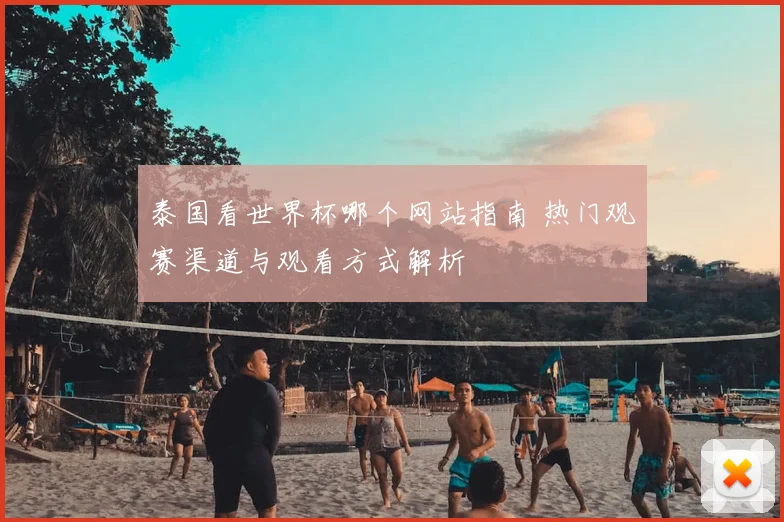 泰国看世界杯哪个网站指南 热门观赛渠道与观看方式解析