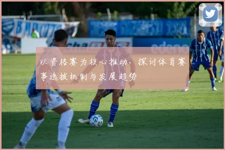 以资格赛为核心推动，探讨体育赛事选拔机制与发展趋势