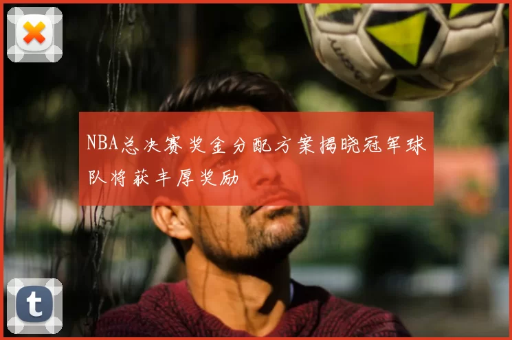 NBA总决赛奖金分配方案揭晓冠军球队将获丰厚奖励