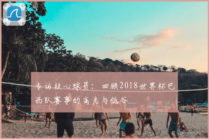 专访核心球员：回顾2018世界杯巴西队赛事的高光与低谷