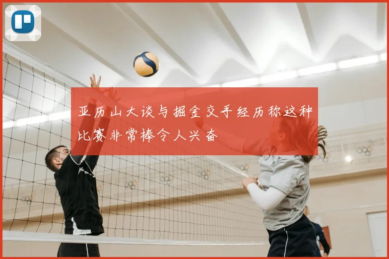 亚历山大谈与掘金交手经历称这种比赛非常棒令人兴奋