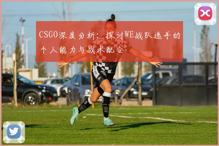 CSGO深度分析：探讨WE战队选手的个人能力与战术配合