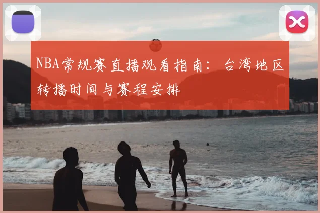 NBA常规赛直播观看指南：台湾地区转播时间与赛程安排