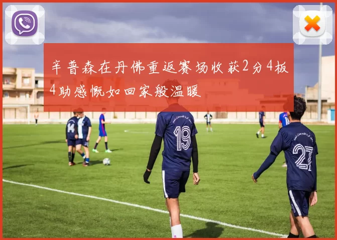 辛普森在丹佛重返赛场收获2分4板4助感慨如回家般温暖