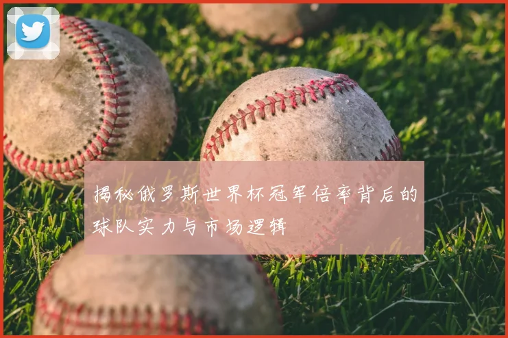 揭秘俄罗斯世界杯冠军倍率背后的球队实力与市场逻辑