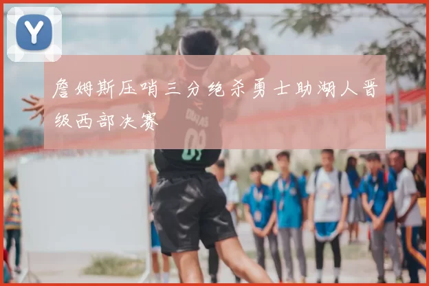 詹姆斯压哨三分绝杀勇士助湖人晋级西部决赛