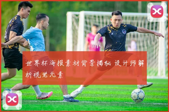 世界杯海报素材背景揭秘 设计师解析视觉元素