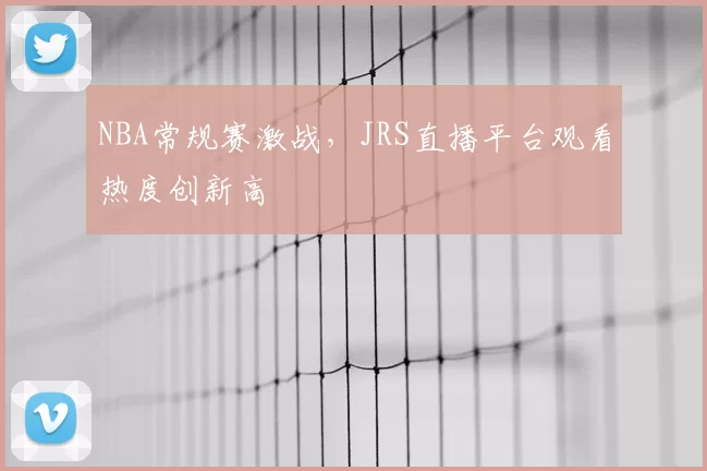 NBA常规赛激战，JRS直播平台观看热度创新高