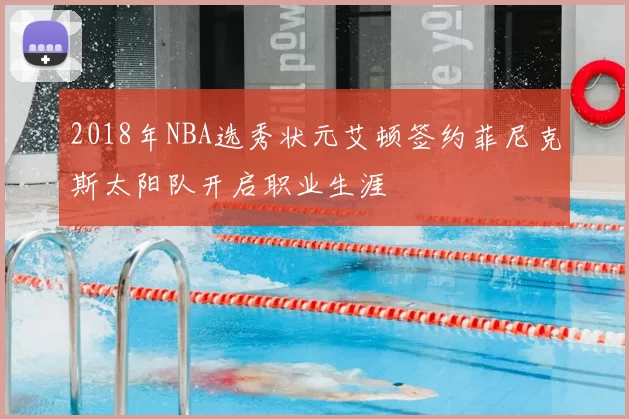 2018年NBA选秀状元艾顿签约菲尼克斯太阳队开启职业生涯