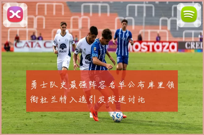 勇士队史最强阵容名单公布库里领衔杜兰特入选引发球迷讨论