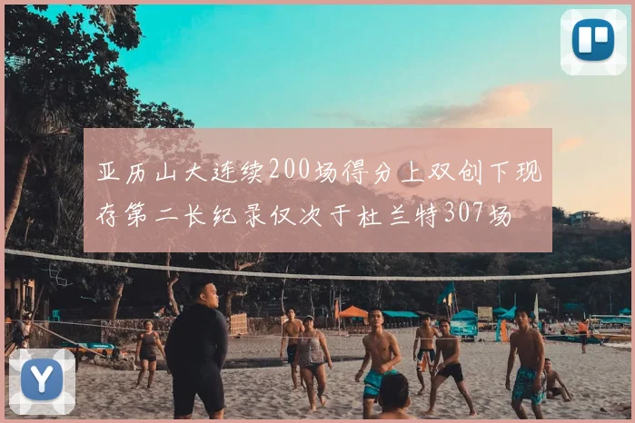 亚历山大连续200场得分上双创下现存第二长纪录仅次于杜兰特307场