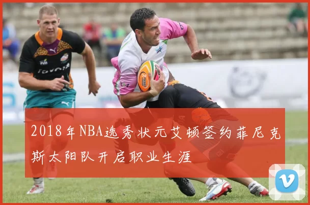 2018年NBA选秀状元艾顿签约菲尼克斯太阳队开启职业生涯