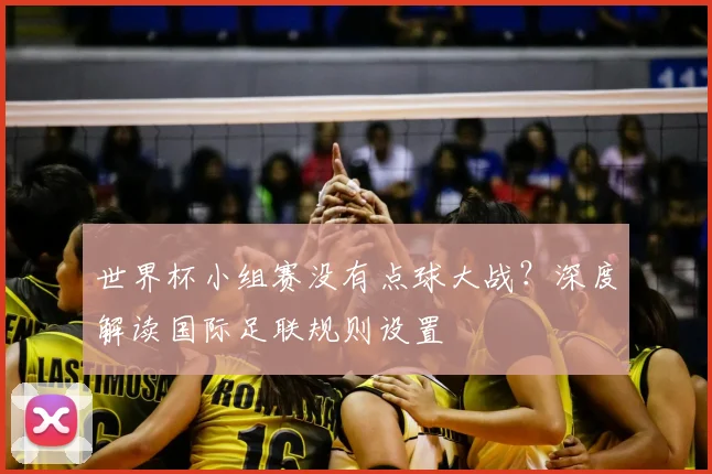 世界杯小组赛没有点球大战？深度解读国际足联规则设置