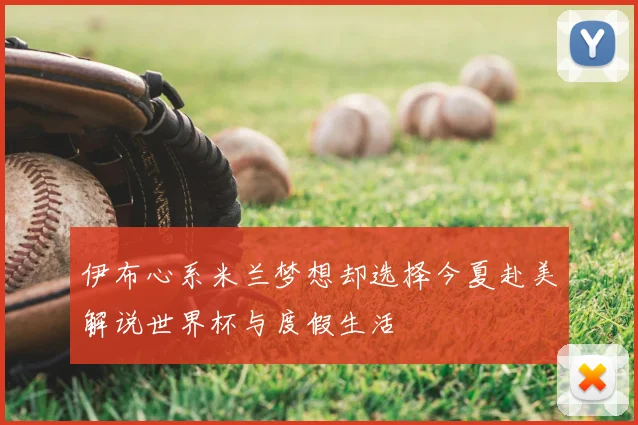 伊布心系米兰梦想却选择今夏赴美解说世界杯与度假生活