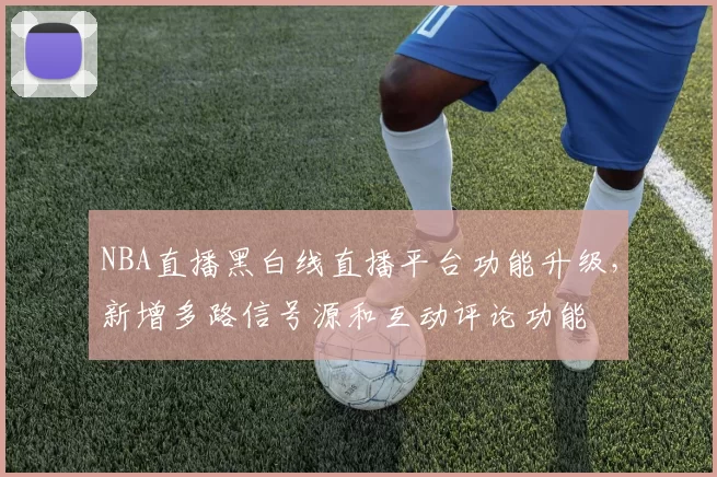 NBA直播黑白线直播平台功能升级，新增多路信号源和互动评论功能