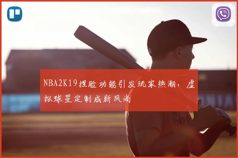 NBA2K19捏脸功能引发玩家热潮，虚拟球星定制成新风尚