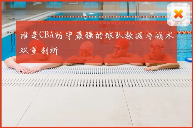 谁是CBA防守最强的球队数据与战术双重剖析