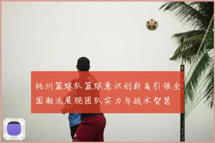 杭州篮球队篮球意识创新高引领全国潮流展现团队实力与战术智慧