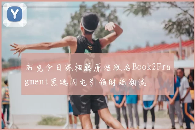 布克今日亮相藤原浩联名Book2Fragment黑魂闪电引领时尚潮流