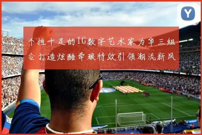 个性十足的IG数字艺术家为华三组合打造炫酷牵狼特效引领潮流新风尚
