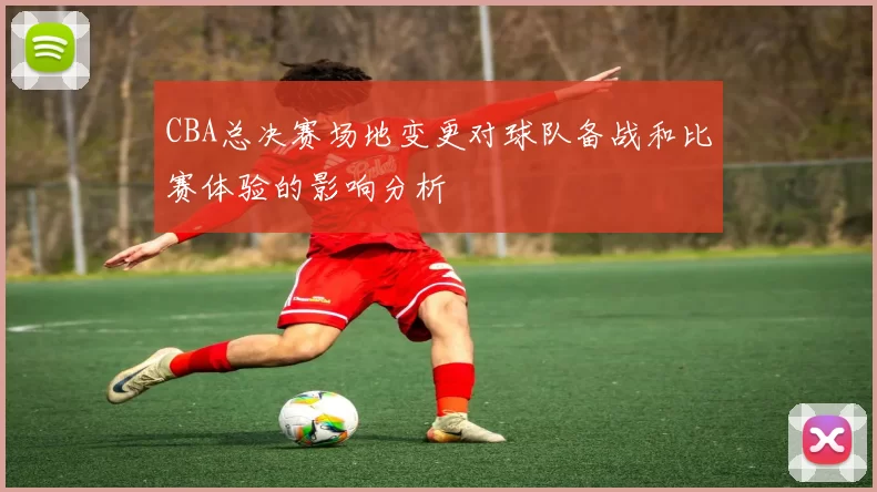 CBA总决赛场地变更对球队备战和比赛体验的影响分析