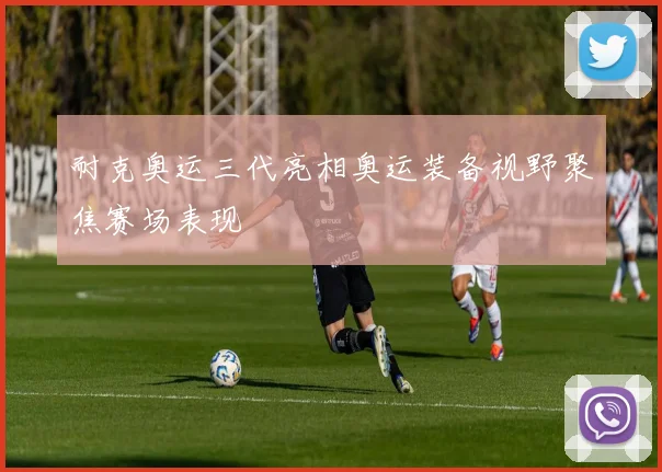 耐克奥运三代亮相奥运装备视野聚焦赛场表现