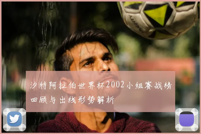 沙特阿拉伯世界杯2002小组赛战绩回顾与出线形势解析