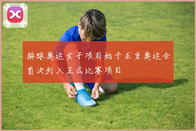 排球奥运女子项目始于东京奥运会首次列入正式比赛项目