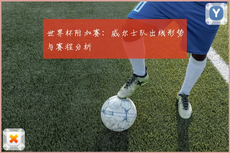 世界杯附加赛：威尔士队出线形势与赛程分析
