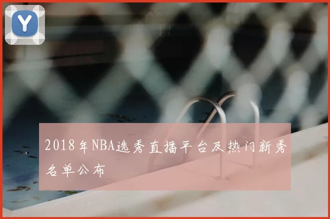 2018年NBA选秀直播平台及热门新秀名单公布