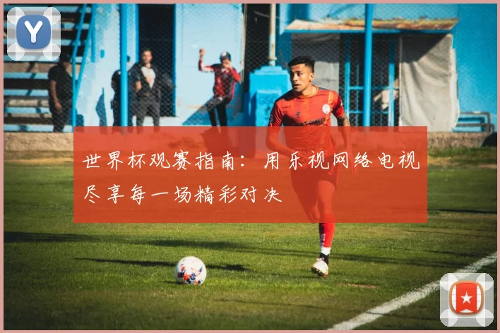 世界杯观赛指南：用乐视网络电视尽享每一场精彩对决